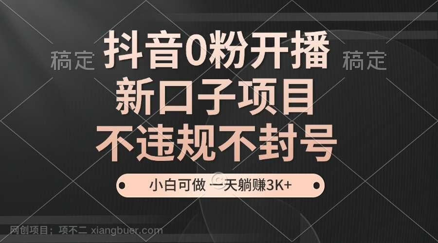 【第14391期】抖音0粉开播，新口子项目，不违规不封号，小白可做，一天躺赚3K+