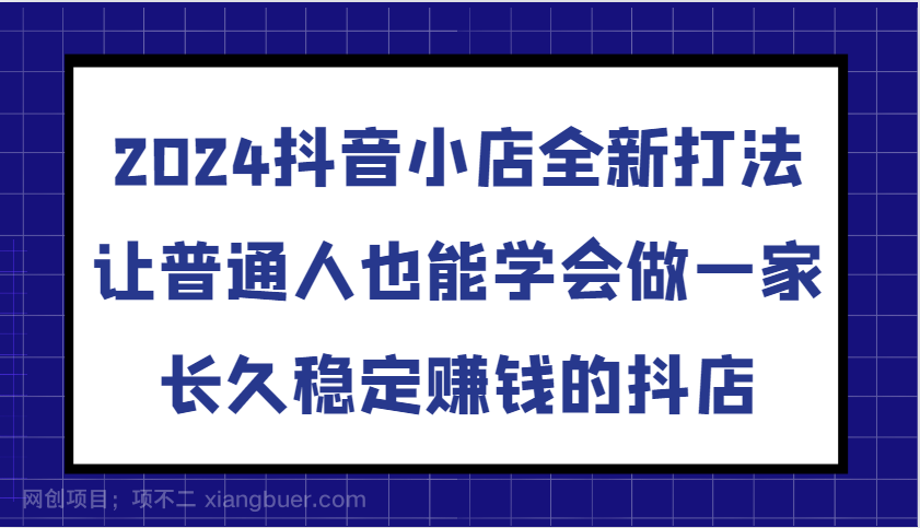 【第14404期】2024抖音小店全新打法，让普通人也能学会做一家长久稳定赚钱的抖店（更新）