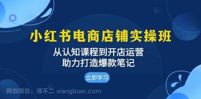 【第14461期】小红书电商店铺实操班：从认知课程到开店运营，助力打造爆款笔记