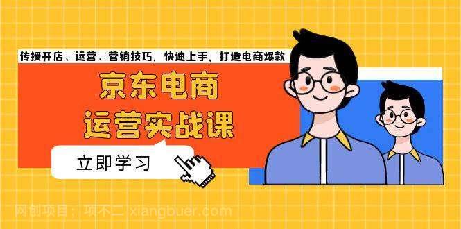 【第14467期】京东电商运营实战课，传授开店、运营、营销技巧，快速上手，打造电商爆款