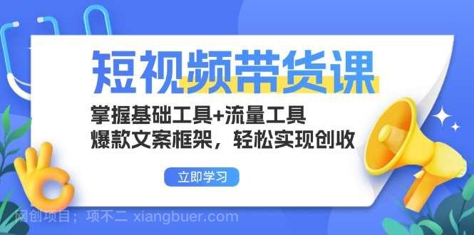 【第14472期】短视频带货课：掌握基础工具+流量工具，爆款文案框架，轻松实现创收