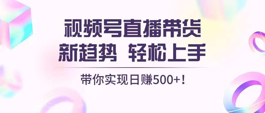 【第14487期】视频号直播带货新趋势，轻松上手，带你实现日赚500+