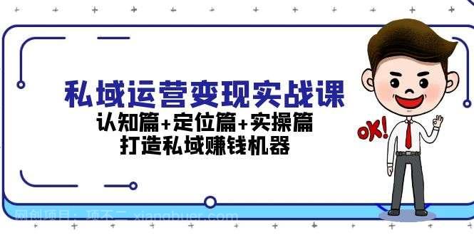 【第14518期】私域运营变现实战课：认知篇+定位篇+实操篇，打造私域赚钱机器