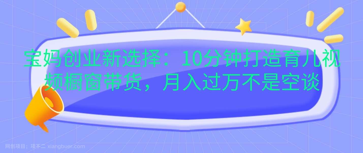 【第14533期】宝妈创业新选择：10分钟打造育儿视频橱窗带货，月入过万不是空谈