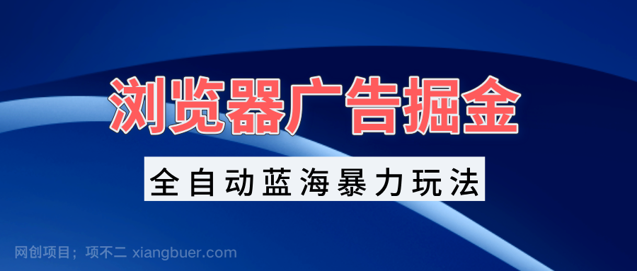 【第14572期】浏览器广告掘金，全自动蓝海暴力玩法，轻松日入1000+矩阵无脑开干