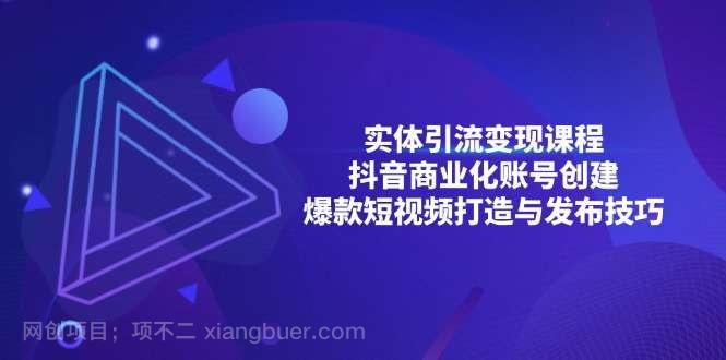 【第14576期】实体引流变现课程；抖音商业化账号创建；爆款短视频打造与发布技巧