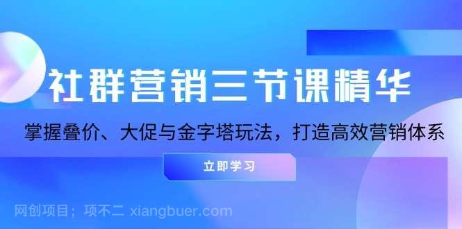 【第14579期】社群营销三节课精华：掌握叠价、大促与金字塔玩法，打造高效营销体系