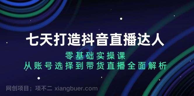 【第14582期】七天打造抖音直播达人：零基础实操课，从账号选择到带货直播全面解析