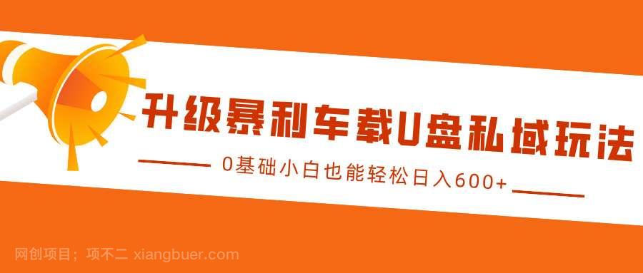  【第14607期】升级暴利车载U盘私域玩法，0基础小白也能轻松日入600+