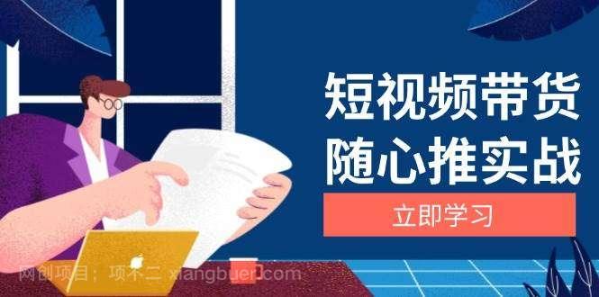 【第14631期】短视频带货随心推实战：涵盖选品到放量，详解涨粉、口碑分提升与广告逻辑 