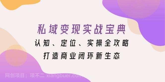  【第14641期】私域变现实战宝典：认知、定位、实操全攻略，打造商业闭环新生态