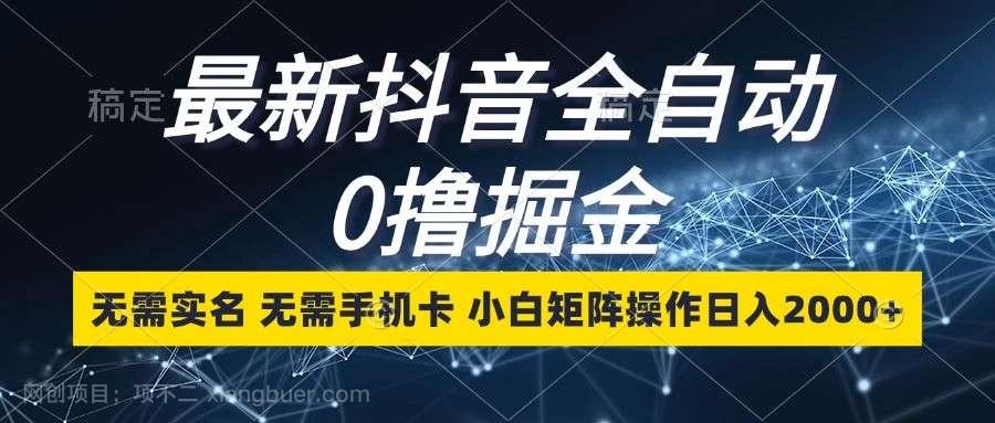 【第14642期】最新抖音全自动0撸掘金，无需实名，无需手机卡，小白矩阵操作日入2000+