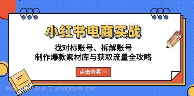 【第14643期】小红书电商实战：找对标账号、拆解账号、制作爆款素材库与获取流量全攻略