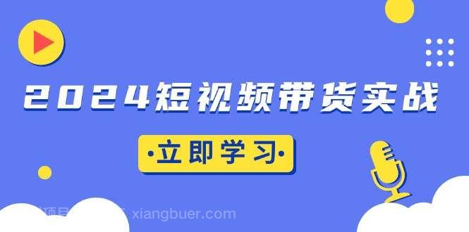 【第14654期】2024短视频带货实战：底层逻辑+实操技巧，橱窗引流、直播带货