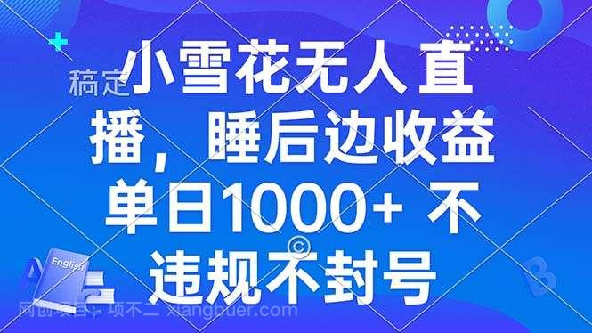 【第14659期】小雪花无人直播 睡后收益单日1000+ 零粉丝新号开播 不违规 看完就会