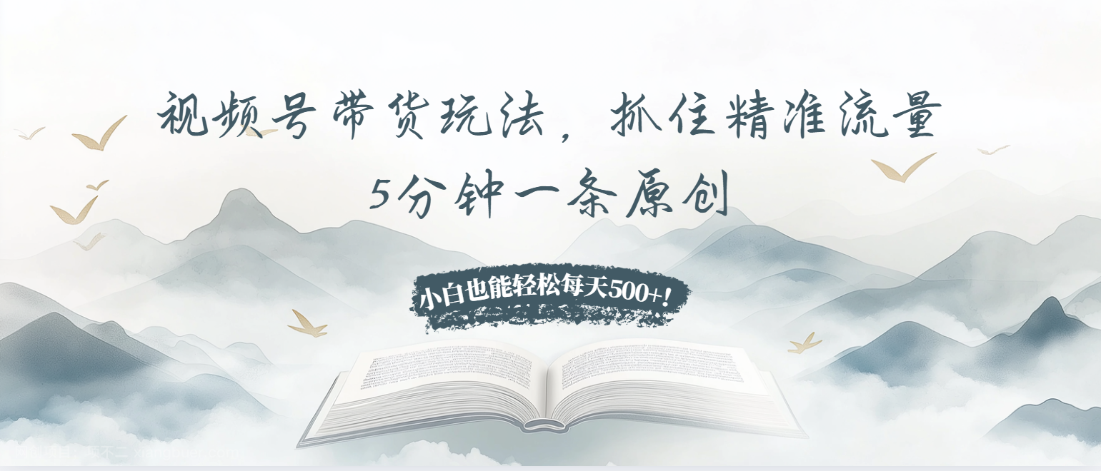 【第14660期】视频号带货玩法，抓住精准流量，5分钟一条原创，小白也能轻松每天500+！