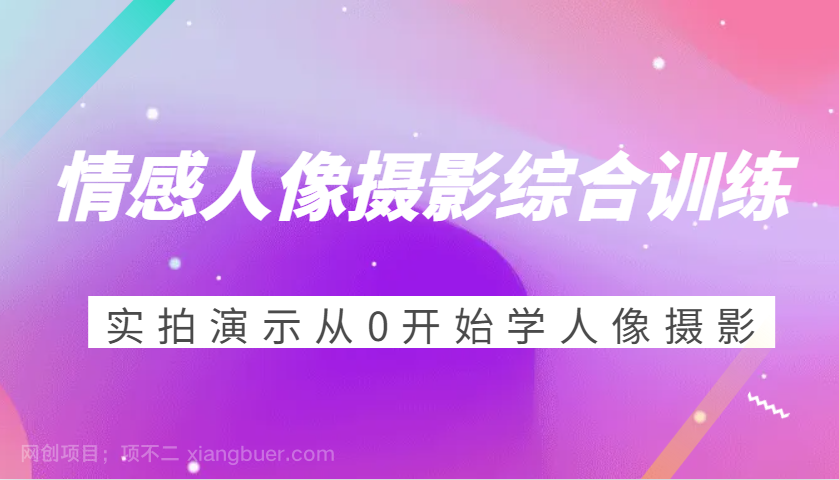 【第14681期】情感人像摄影综合训练，实拍演示从0开始学人像摄影（24节）