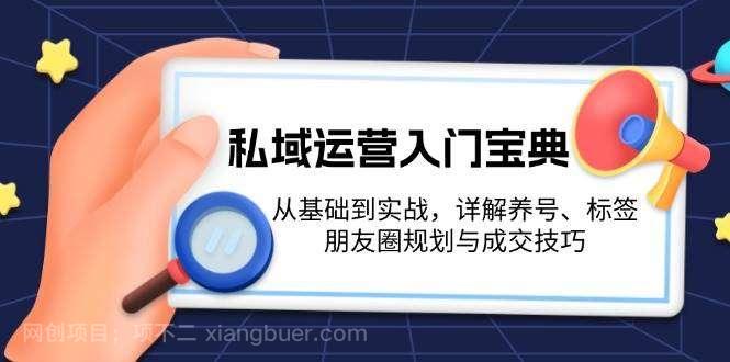 【第14686期】私域运营入门宝典：从基础到实战，详解养号、标签、朋友圈规划与成交技巧