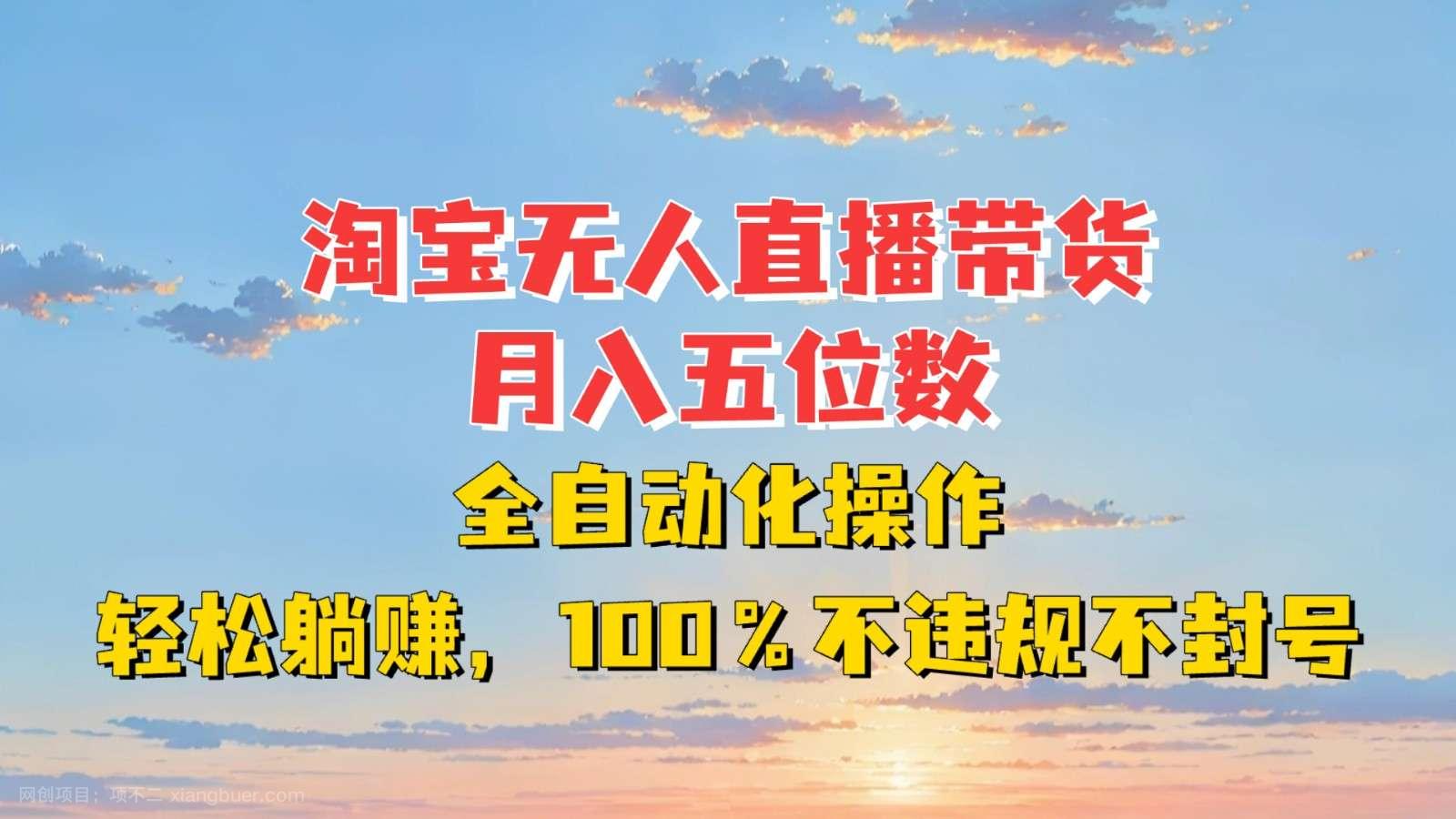 【第14710期】淘宝无人直播带货，月入五位数，全自动化操作，轻松躺赚，100%不违规不封号