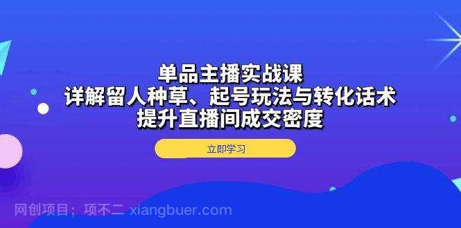 【第14731期】单品主播实战课：详解留人种草、起号玩法与转化话术，提升直播间成交密度