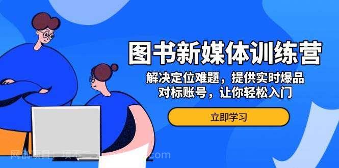 【第14732期】图书新媒体训练营，解决定位难题，提供实时爆品、对标账号，让你轻松入门