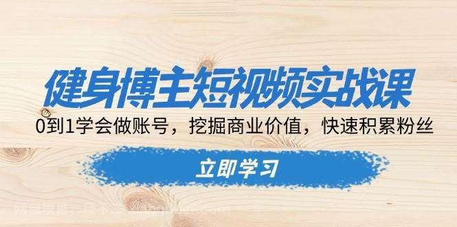 【第14741期】健身博主短视频实战课：0到1学会做账号，挖掘商业价值，快速积累粉丝