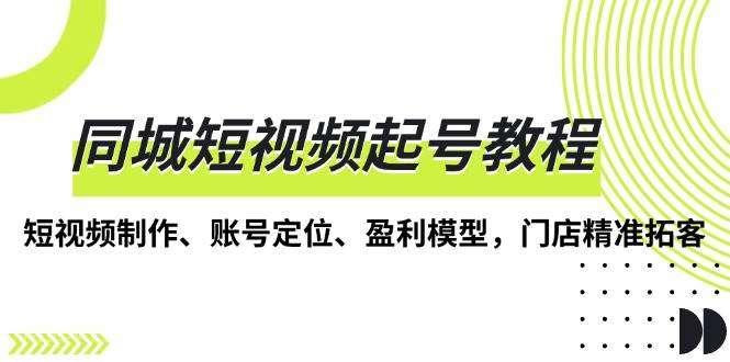 【第14744期】同城短视频起号教程，短视频制作、账号定位、盈利模型，门店精准拓客