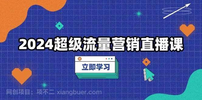 【第14746期】2024超级流量营销直播课，低成本打法，提升流量转化率，案例拆解爆款