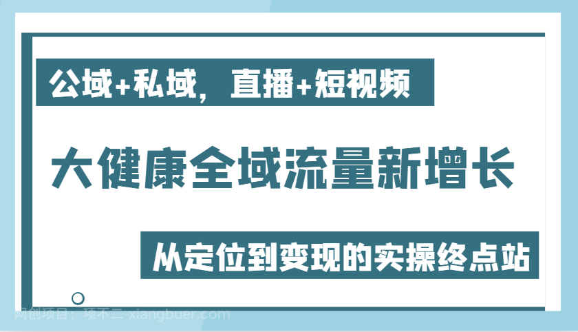  【第14751期】大健康全域流量新增长6.0，公域+私域，直播+短视频，从定位到变现的实操终点站 