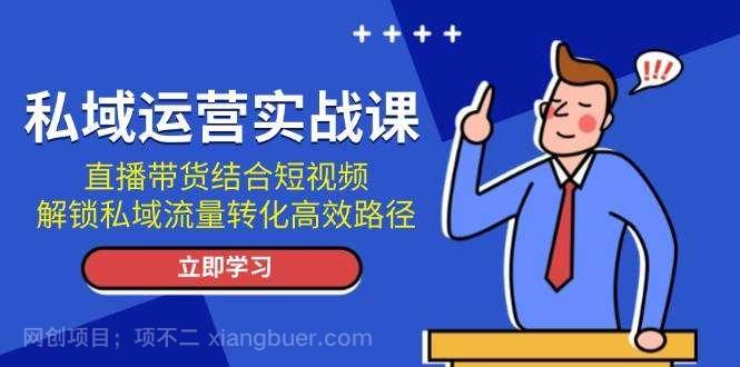 【第14767期】私域运营实战课：直播带货结合短视频，解锁私域流量转化高效路径