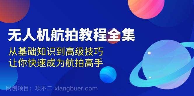 【第14783期】无人机航拍教程全集，从基础知识到高级技巧，让你快速成为航拍高手