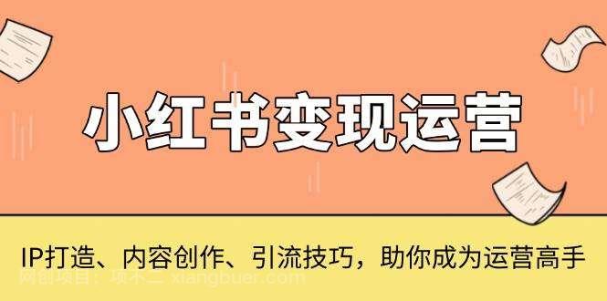 【第14794期】小红书变现运营，IP打造、内容创作、引流技巧，助你成为运营高手