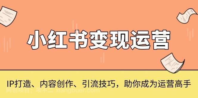 【第14801期】小红书变现运营，IP打造、内容创作、引流技巧，助你成为运营高手