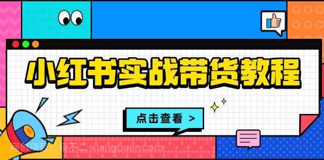 【第14806期】小红书实战带货教程：从开店到选品、笔记制作、发货、售后等全方位指导