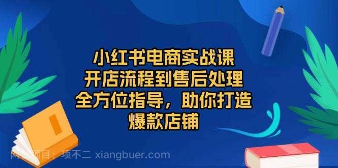 【第14811期】小红书电商实战课，开店流程到售后处理，全方位指导，助你打造爆款店铺