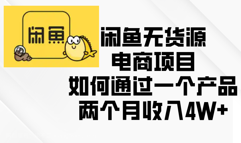 【第14847期】闲鱼无货源电商项目，如何通过一个产品两个月收入4W+