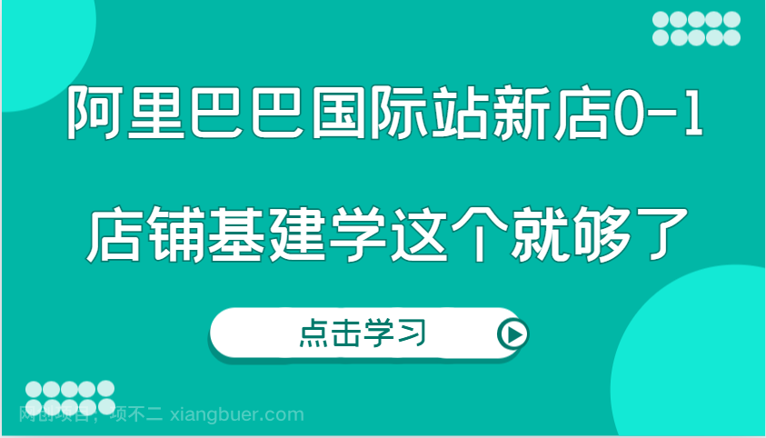 【第14882期】阿里巴巴国际站新店0-1，个人实践实操录制从0-1基建，店铺基建学这个就够了