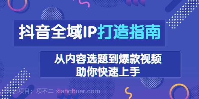 【第14946期】抖音全域IP打造指南，从内容选题到爆款视频，助你快速上手 