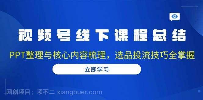 【第14960期】视频号线下课程总结：PPT整理与核心内容梳理，选品投流技巧全掌握