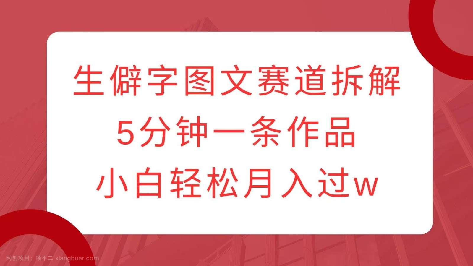 【第14964期】生僻字图文赛道拆解，5分钟一条作品，小白轻松月入过w