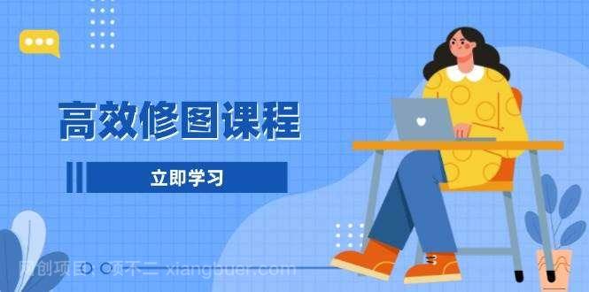 【第14984期】高效修图课程：教你后期处理图片，1分钟快修3分钟精修，提升修图效率