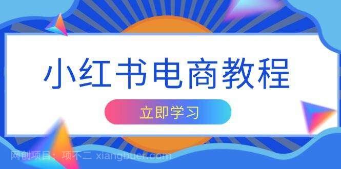 【第15000期】小红书电商教程，掌握帐号定位与内容创作技巧，打造爆款，实现商业变现