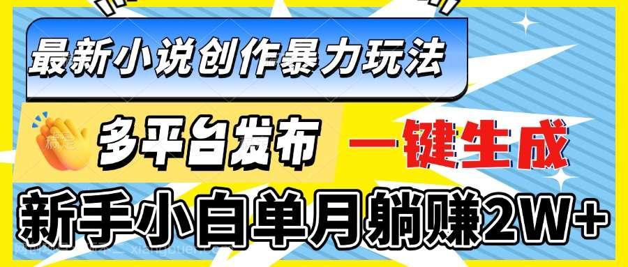 【第15002期】最新小说创作暴力玩法，多平台发布，一键生成，新手小白单月躺赚2W+