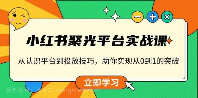 【第15006期】小红书 聚光平台实战课，从认识平台到投放技巧，助你实现从0到1的突破