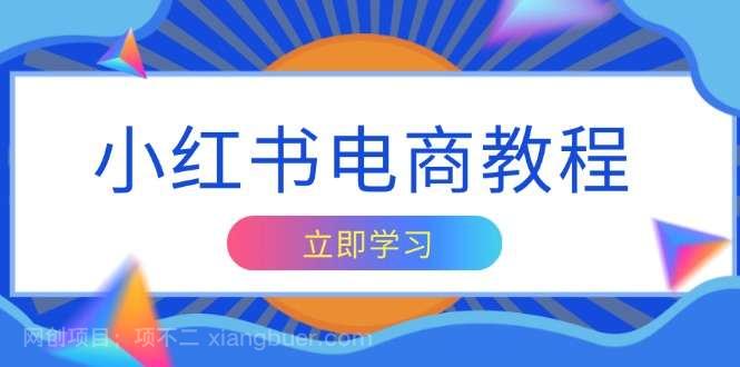 【第15007期】小红书电商教程，掌握帐号定位与内容创作技巧，打造爆款，实现商业变现