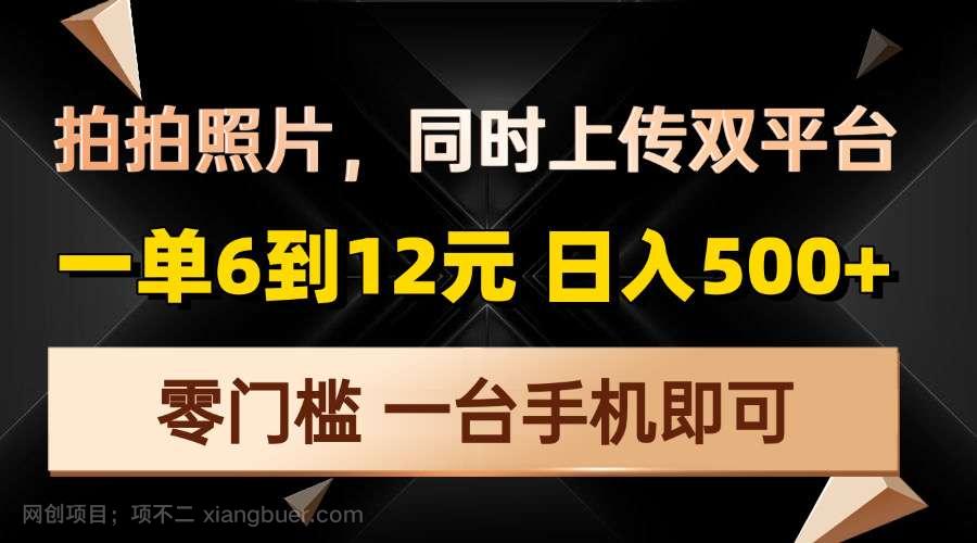 【第15014期】拍拍照片，同时上传双平台，一单6到12元，轻轻松松日入500+，零门槛