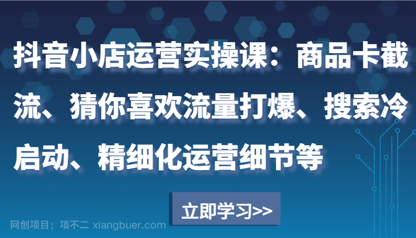 【第15047期】抖音小店运营实操课：商品卡截流、猜你喜欢流量打爆、搜索冷启动、精细化运营细节等