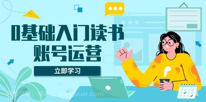 【第15082期】0基础入门读书账号运营，系统课程助你解决素材、流量、变现等难题