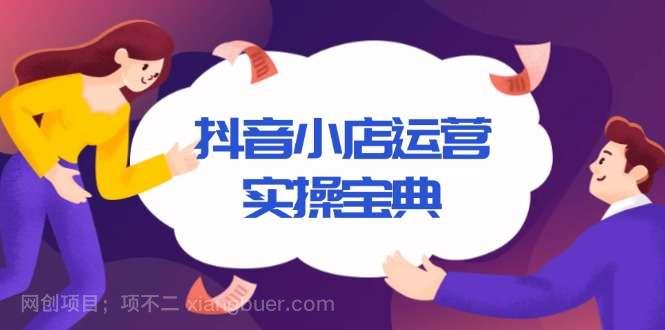 【第15083期】抖音小店运营实操宝典，从入驻到推广，详解店铺搭建及千川广告投放技巧