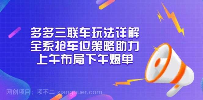 【第15086期】多多三联车玩法详解，全系抢车位策略助力，上午布局下午爆单